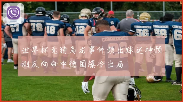 世界杯竞猜乌龙事件频出球迷神预测反向命中德国爆冷出局