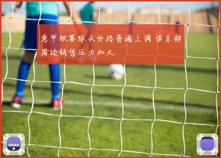 意甲联赛球衣价格普遍上调 俱乐部周边销售压力加大
