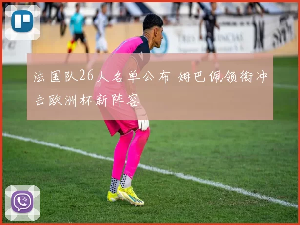 法国队26人名单公布 姆巴佩领衔冲击欧洲杯新阵容