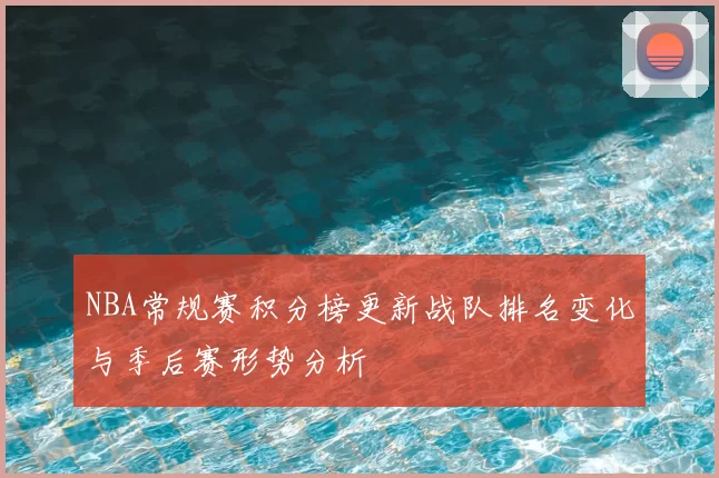 NBA常规赛积分榜更新战队排名变化与季后赛形势分析