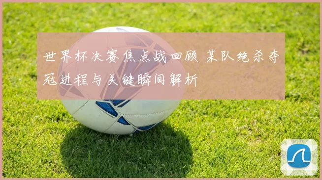 世界杯决赛焦点战回顾 某队绝杀夺冠进程与关键瞬间解析