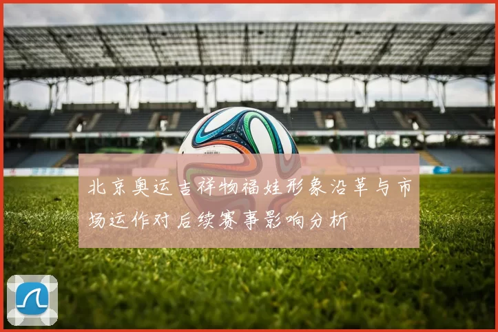 北京奥运吉祥物福娃形象沿革与市场运作对后续赛事影响分析