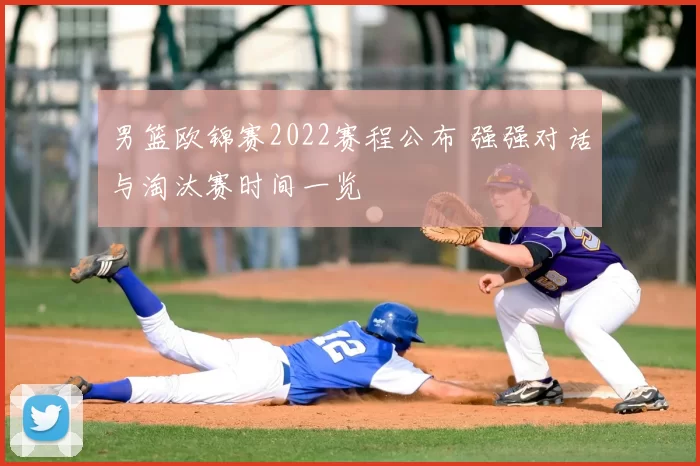 男篮欧锦赛2022赛程公布 强强对话与淘汰赛时间一览