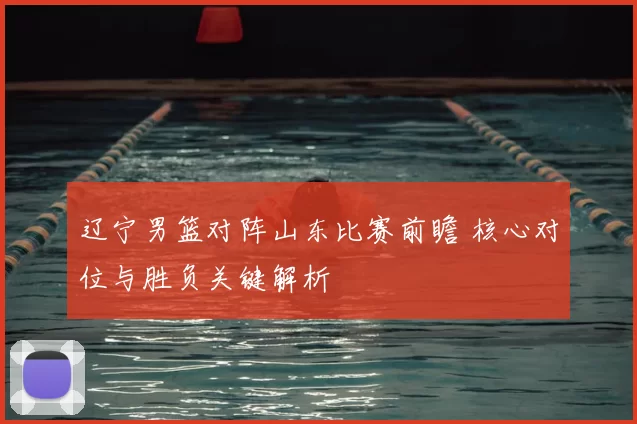 辽宁男篮对阵山东比赛前瞻 核心对位与胜负关键解析