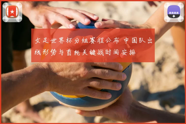 女足世界杯分组赛程公布 中国队出线形势与首轮关键战时间安排