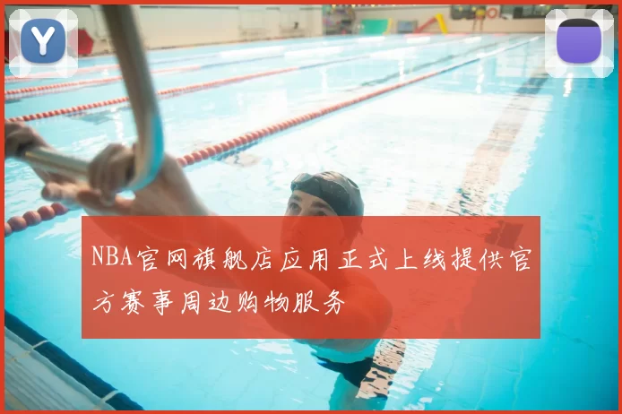 NBA官网旗舰店应用正式上线提供官方赛事周边购物服务