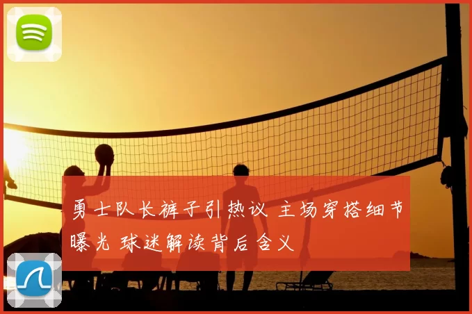 勇士队长裤子引热议 主场穿搭细节曝光 球迷解读背后含义