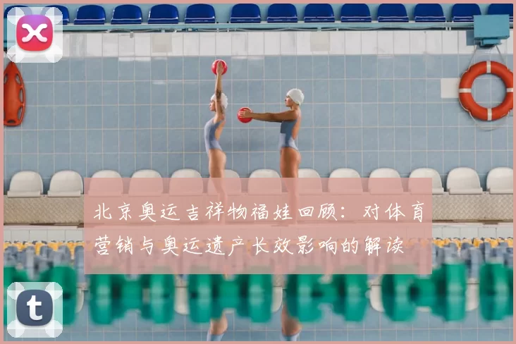 北京奥运吉祥物福娃回顾:对体育营销与奥运遗产长效影响的解读