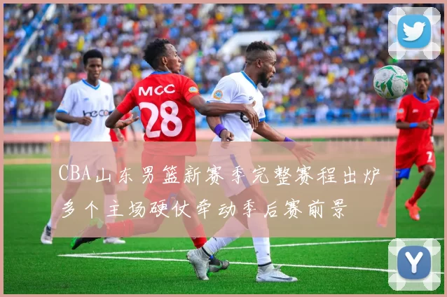 CBA山东男篮新赛季完整赛程出炉 多个主场硬仗牵动季后赛前景