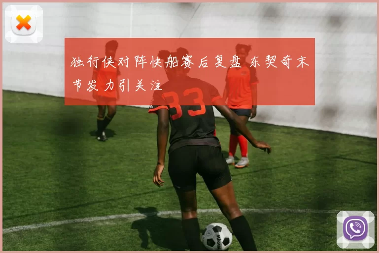 独行侠对阵快船赛后复盘 东契奇末节发力引关注