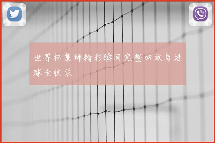 世界杯集锦精彩瞬间完整回放与进球全收录