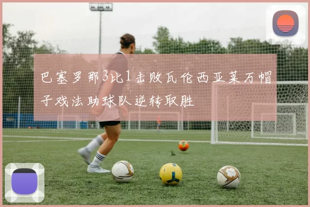 巴塞罗那3比1击败瓦伦西亚莱万帽子戏法助球队逆转取胜