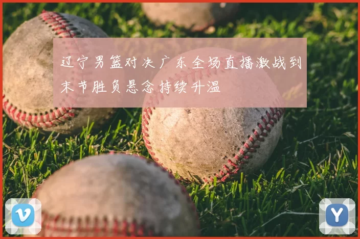 辽宁男篮对决广东全场直播激战到末节胜负悬念持续升温