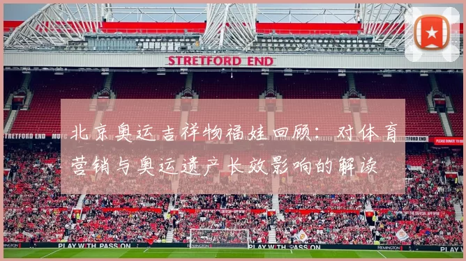 北京奥运吉祥物福娃回顾:对体育营销与奥运遗产长效影响的解读
