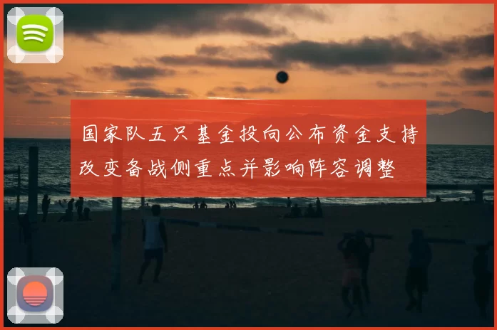 国家队五只基金投向公布资金支持改变备战侧重点并影响阵容调整