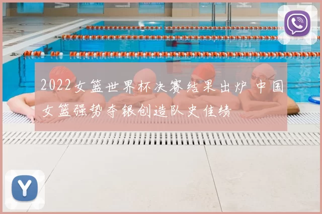2022女篮世界杯决赛结果出炉 中国女篮强势夺银创造队史佳绩