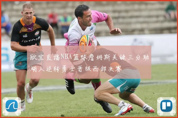 欧宝直播NBA篮球詹姆斯关键三分助湖人逆转勇士晋级西部决赛