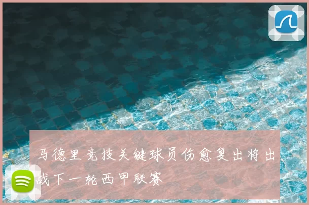 马德里竞技关键球员伤愈复出将出战下一轮西甲联赛