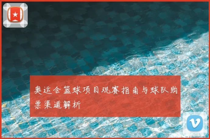 奥运会篮球项目观赛指南与球队购票渠道解析