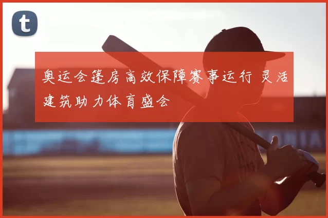 奥运会篷房高效保障赛事运行 灵活建筑助力体育盛会