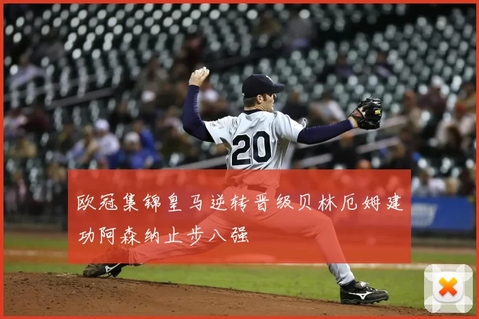 欧冠集锦皇马逆转晋级贝林厄姆建功阿森纳止步八强