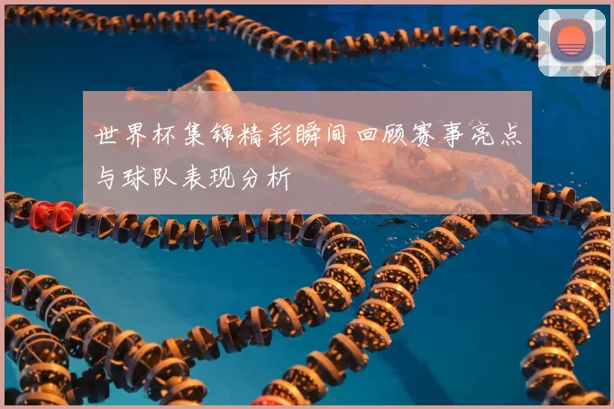 世界杯集锦精彩瞬间回顾赛事亮点与球队表现分析