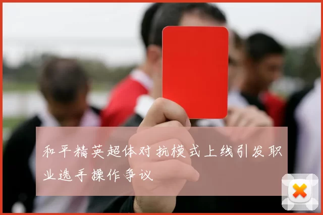 和平精英超体对抗模式上线引发职业选手操作争议