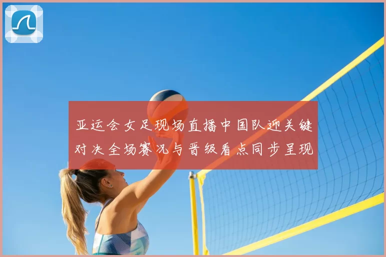 亚运会女足现场直播中国队迎关键对决全场赛况与晋级看点同步呈现