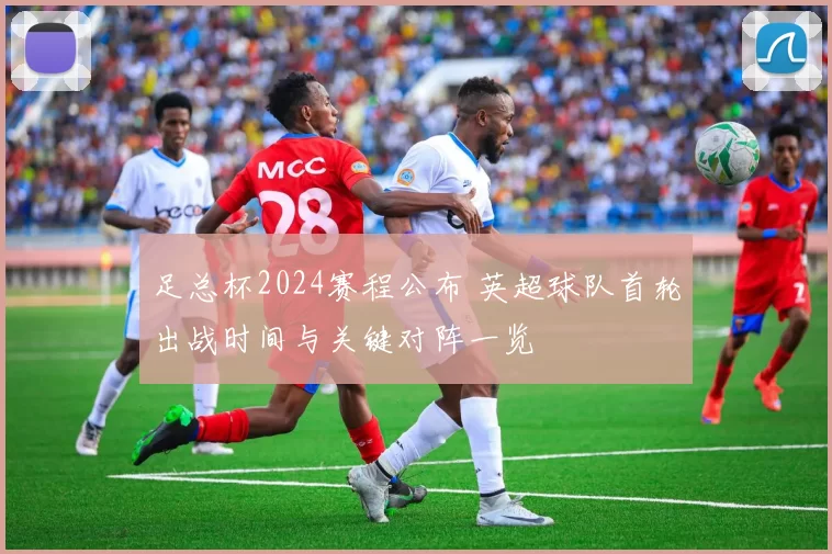 足总杯2024赛程公布 英超球队首轮出战时间与关键对阵一览