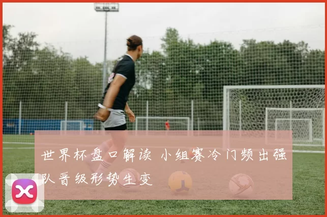 世界杯盘口解读 小组赛冷门频出强队晋级形势生变