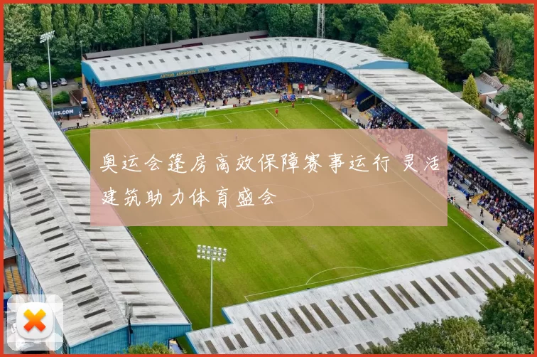 奥运会篷房高效保障赛事运行 灵活建筑助力体育盛会