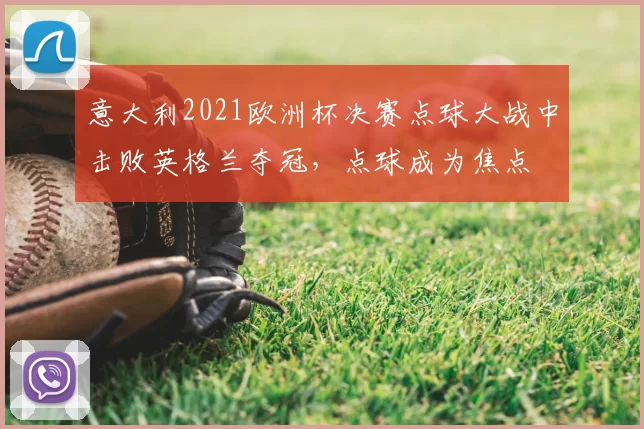 意大利2021欧洲杯决赛点球大战中击败英格兰夺冠，点球成为焦点