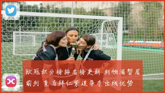 欧冠积分榜排名榜更新 利物浦暂居前列 皇马拜仁紧追争夺出线优势