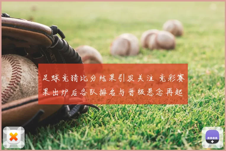 足球竞猜比分结果引发关注 竞彩赛果出炉后各队排名与晋级悬念再起