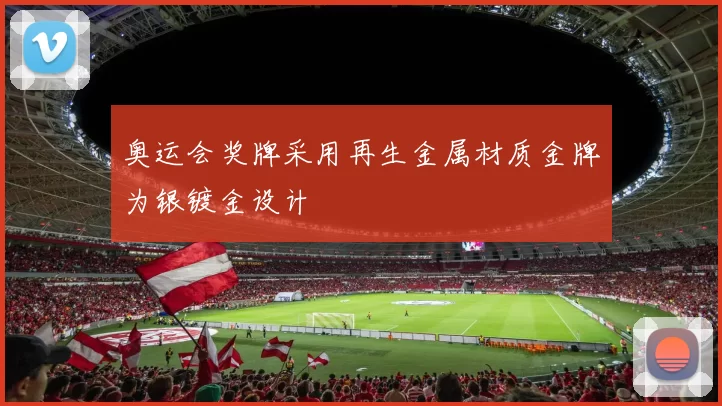 奥运会奖牌采用再生金属材质金牌为银镀金设计