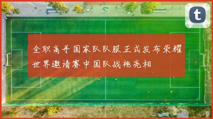 全职高手国家队队服正式发布荣耀世界邀请赛中国队战袍亮相