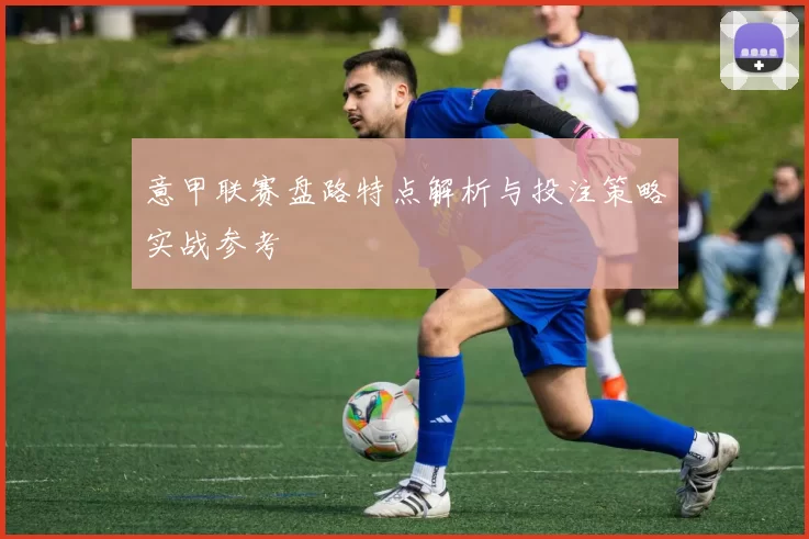 意甲联赛盘路特点解析与投注策略实战参考
