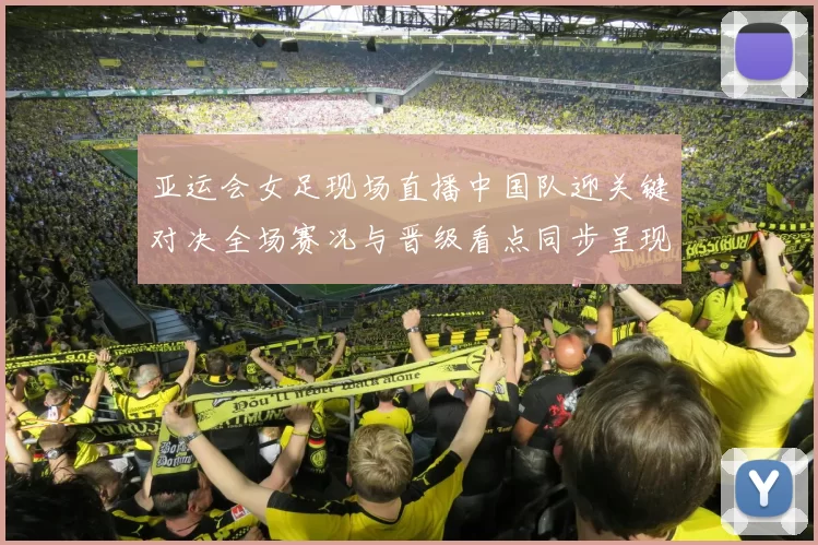 亚运会女足现场直播中国队迎关键对决全场赛况与晋级看点同步呈现