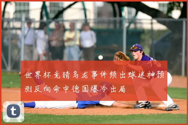 世界杯竞猜乌龙事件频出球迷神预测反向命中德国爆冷出局