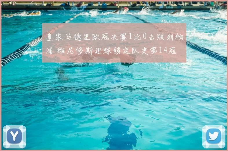皇家马德里欧冠决赛1比0击败利物浦 维尼修斯进球锁定队史第14冠
