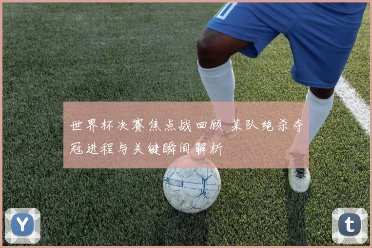 世界杯决赛焦点战回顾 某队绝杀夺冠进程与关键瞬间解析