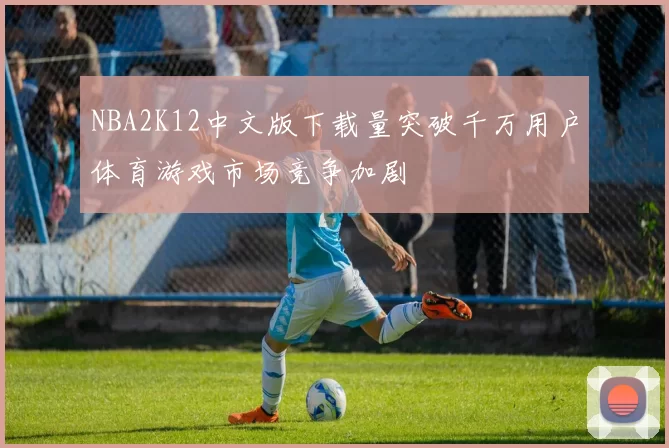 NBA2K12中文版下载量突破千万用户体育游戏市场竞争加剧