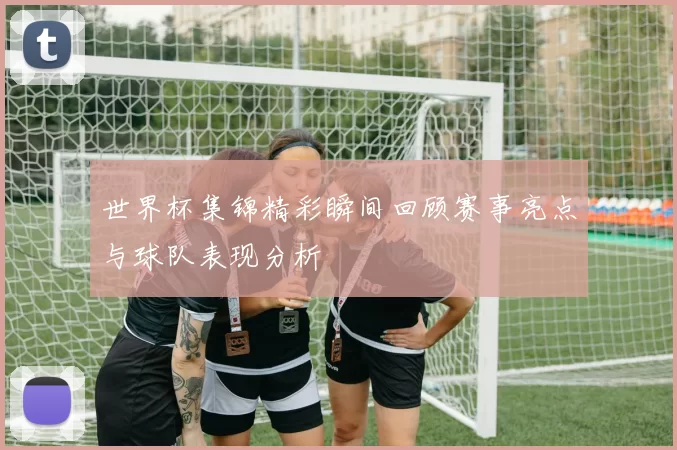 世界杯集锦精彩瞬间回顾赛事亮点与球队表现分析