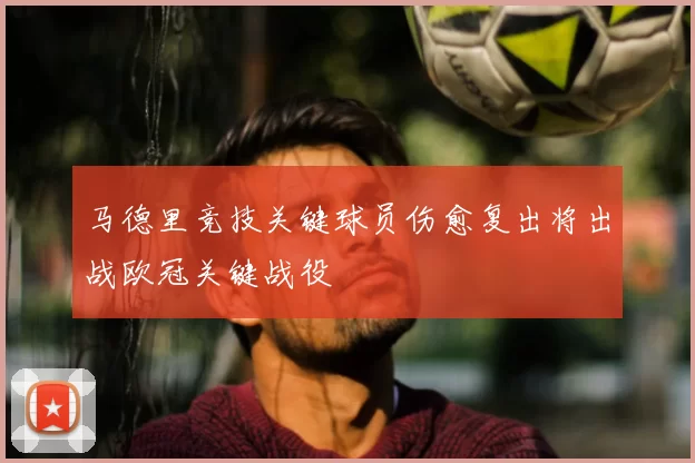 马德里竞技关键球员伤愈复出将出战欧冠关键战役