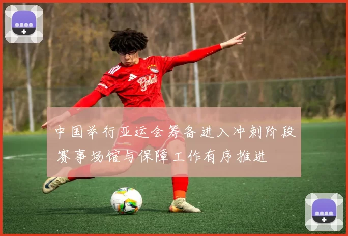 中国举行亚运会筹备进入冲刺阶段 赛事场馆与保障工作有序推进