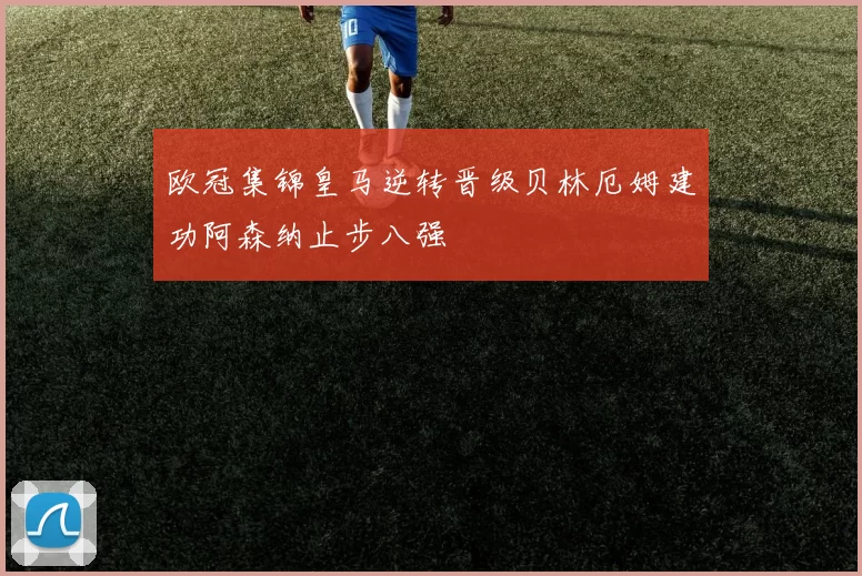 欧冠集锦皇马逆转晋级贝林厄姆建功阿森纳止步八强
