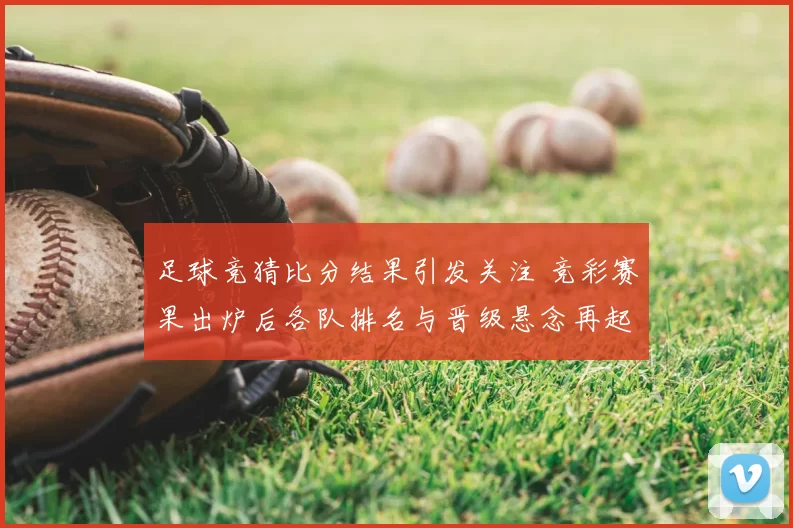 足球竞猜比分结果引发关注 竞彩赛果出炉后各队排名与晋级悬念再起