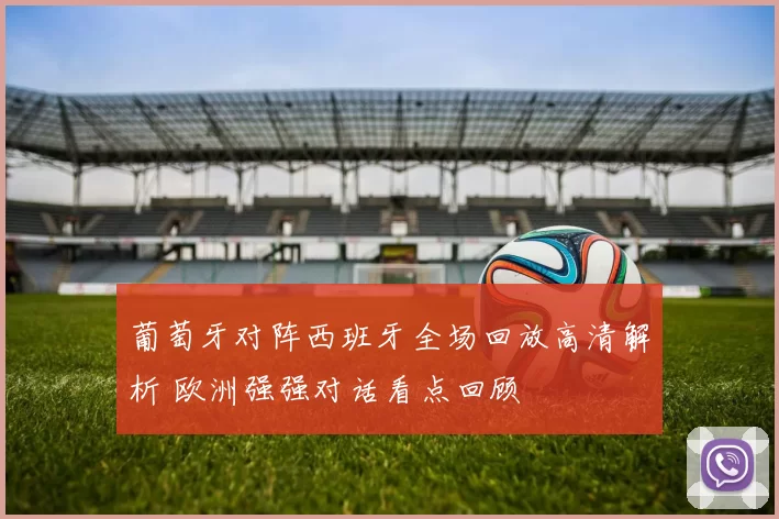 葡萄牙对阵西班牙全场回放高清解析 欧洲强强对话看点回顾