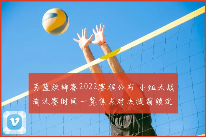 男篮欧锦赛2022赛程公布 小组大战淘汰赛时间一览焦点对决提前锁定