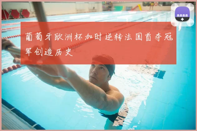 葡萄牙欧洲杯加时逆转法国首夺冠军创造历史